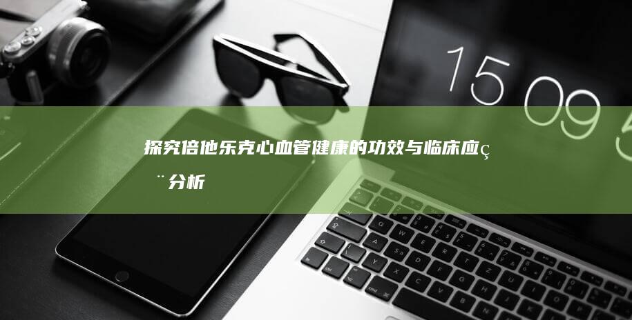 探究倍他乐克：心血管健康的功效与临床应用分析