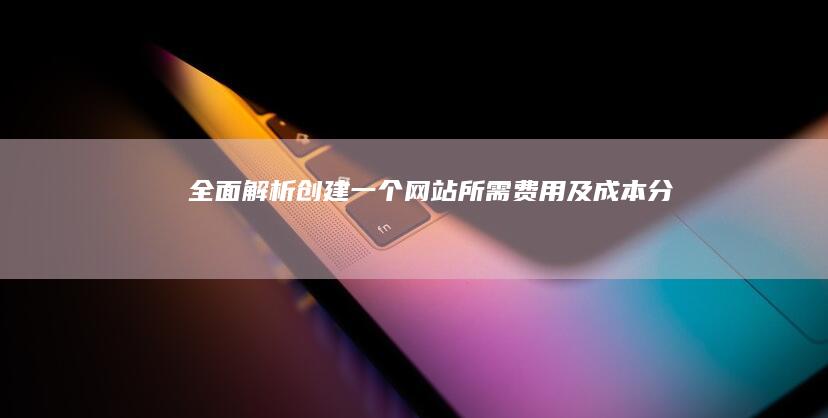 全面解析：创建一个网站所需费用及成本分析