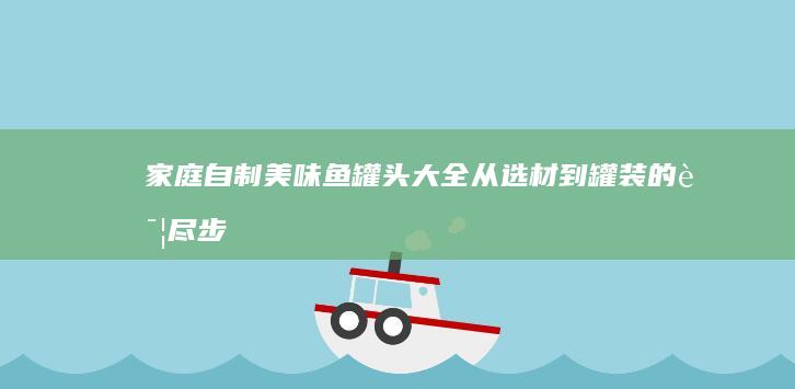 家庭自制美味鱼罐头大全：从选材到罐装的详尽步骤与技巧